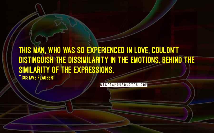 Gustave Flaubert Quotes: This man, who was so experienced in love, couldn't distinguish the dissimilarity in the emotions, behind the similarity of the expressions.