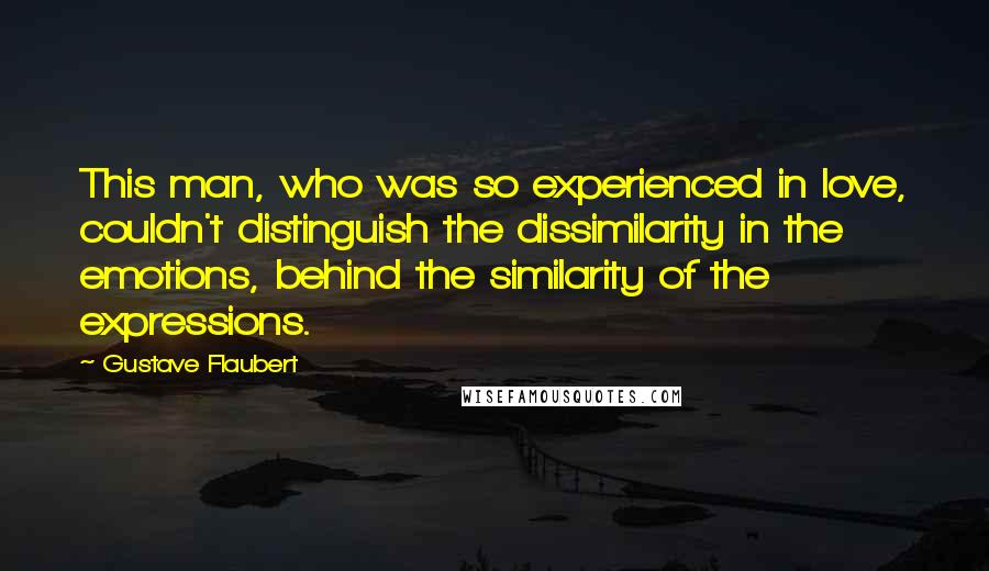 Gustave Flaubert Quotes: This man, who was so experienced in love, couldn't distinguish the dissimilarity in the emotions, behind the similarity of the expressions.