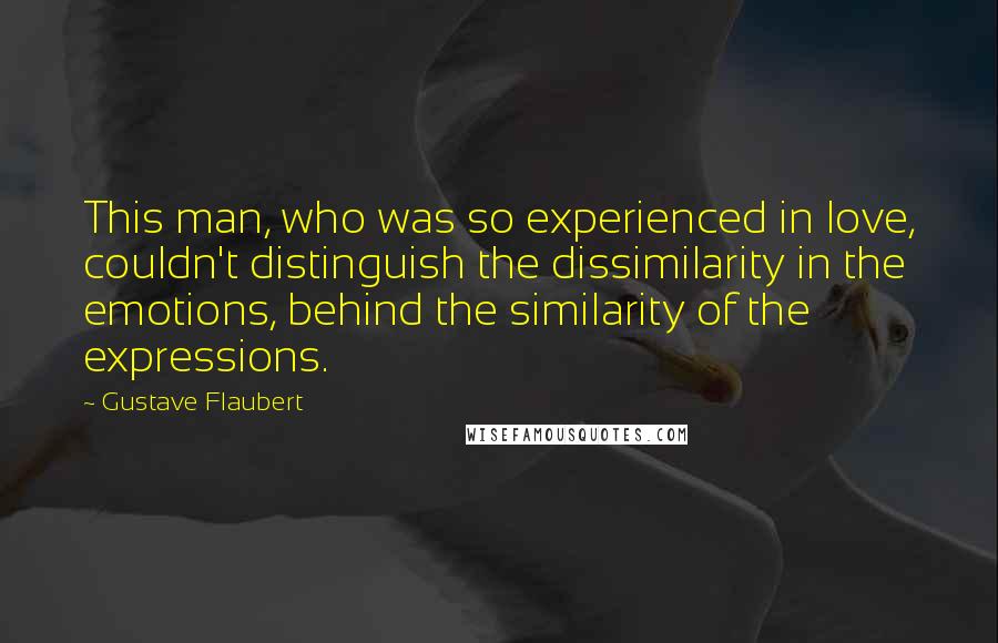 Gustave Flaubert Quotes: This man, who was so experienced in love, couldn't distinguish the dissimilarity in the emotions, behind the similarity of the expressions.