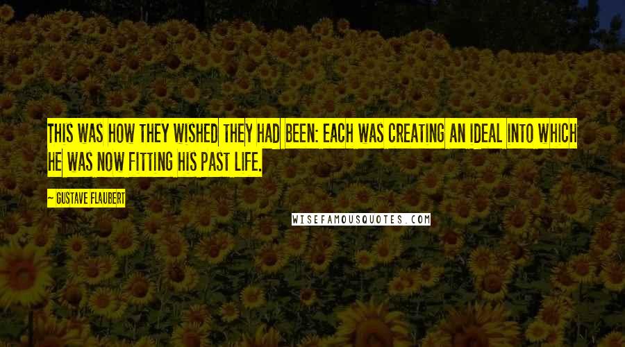 Gustave Flaubert Quotes: This was how they wished they had been: each was creating an ideal into which he was now fitting his past life.