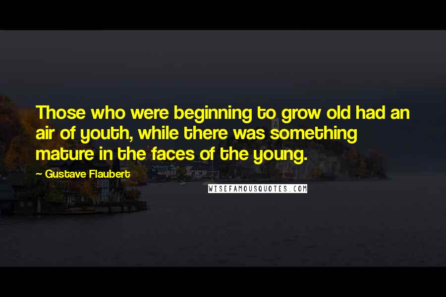 Gustave Flaubert Quotes: Those who were beginning to grow old had an air of youth, while there was something mature in the faces of the young.