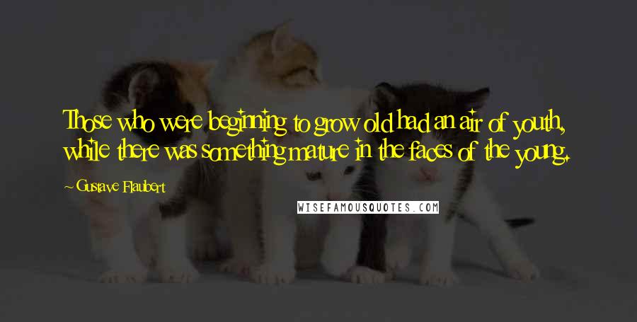 Gustave Flaubert Quotes: Those who were beginning to grow old had an air of youth, while there was something mature in the faces of the young.