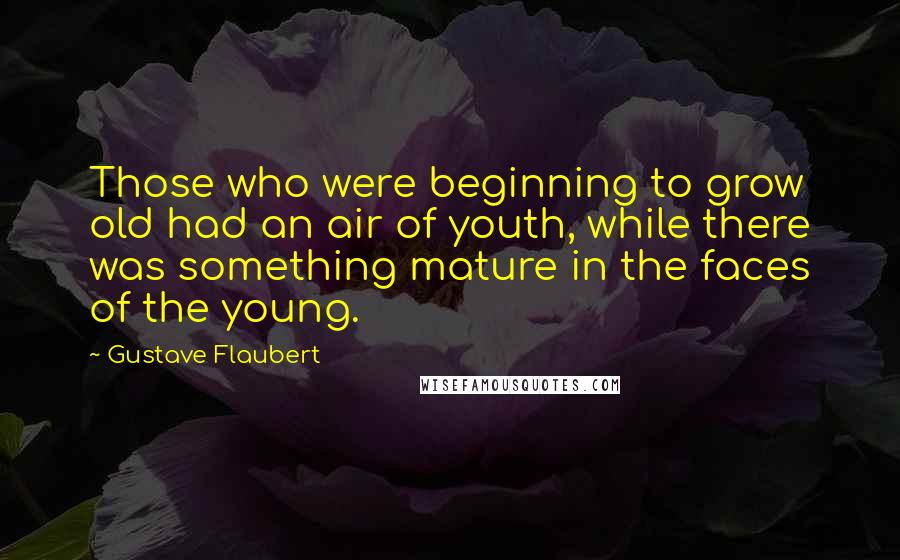 Gustave Flaubert Quotes: Those who were beginning to grow old had an air of youth, while there was something mature in the faces of the young.