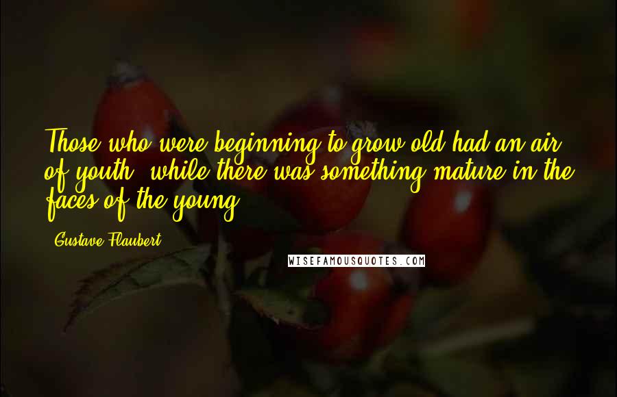 Gustave Flaubert Quotes: Those who were beginning to grow old had an air of youth, while there was something mature in the faces of the young.