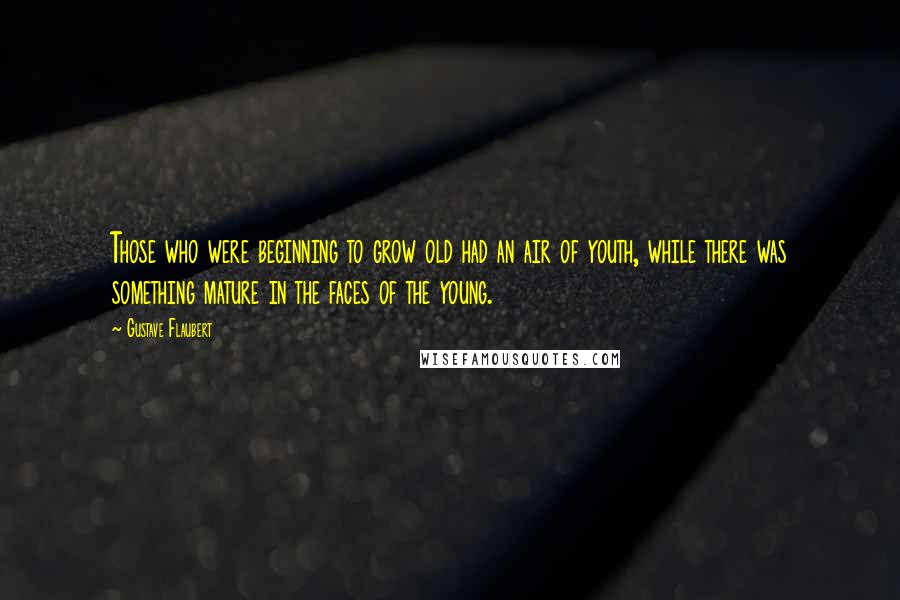 Gustave Flaubert Quotes: Those who were beginning to grow old had an air of youth, while there was something mature in the faces of the young.