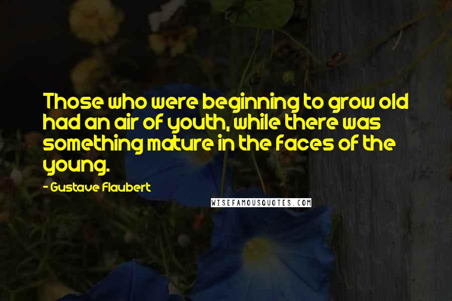 Gustave Flaubert Quotes: Those who were beginning to grow old had an air of youth, while there was something mature in the faces of the young.