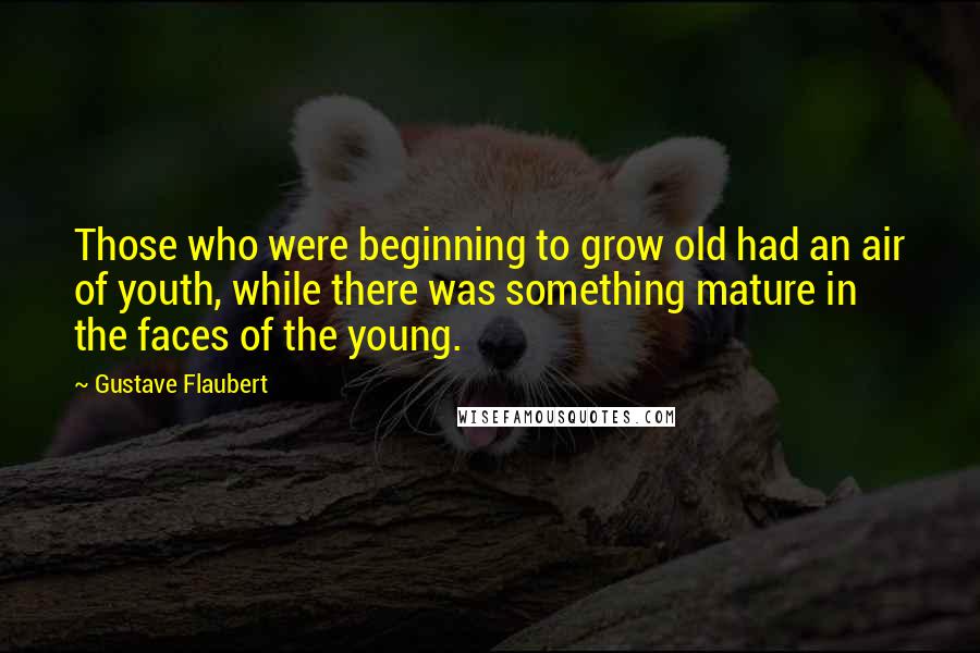 Gustave Flaubert Quotes: Those who were beginning to grow old had an air of youth, while there was something mature in the faces of the young.