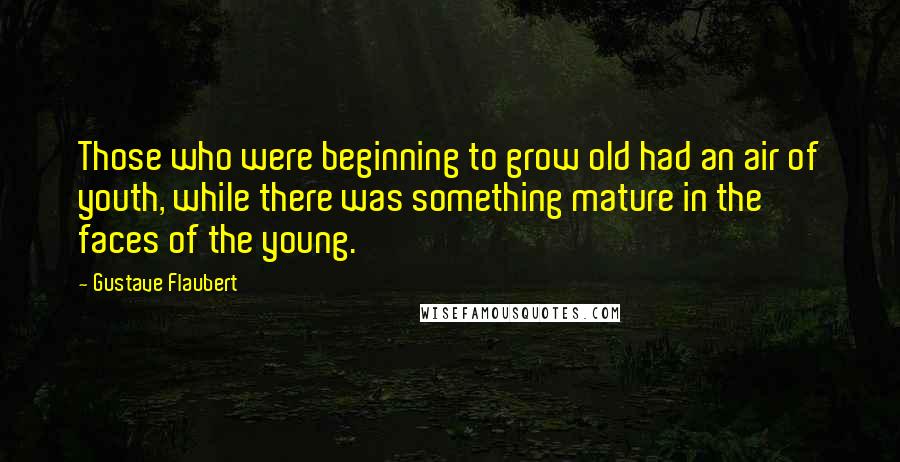 Gustave Flaubert Quotes: Those who were beginning to grow old had an air of youth, while there was something mature in the faces of the young.