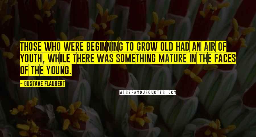 Gustave Flaubert Quotes: Those who were beginning to grow old had an air of youth, while there was something mature in the faces of the young.