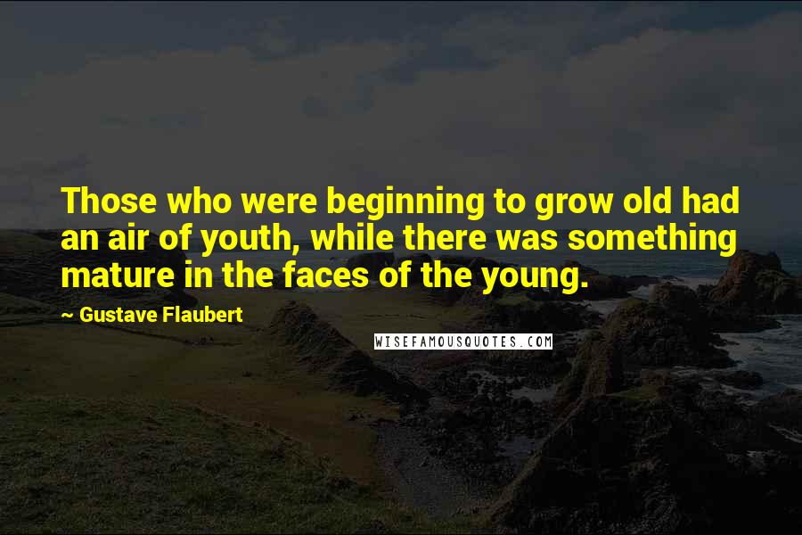 Gustave Flaubert Quotes: Those who were beginning to grow old had an air of youth, while there was something mature in the faces of the young.