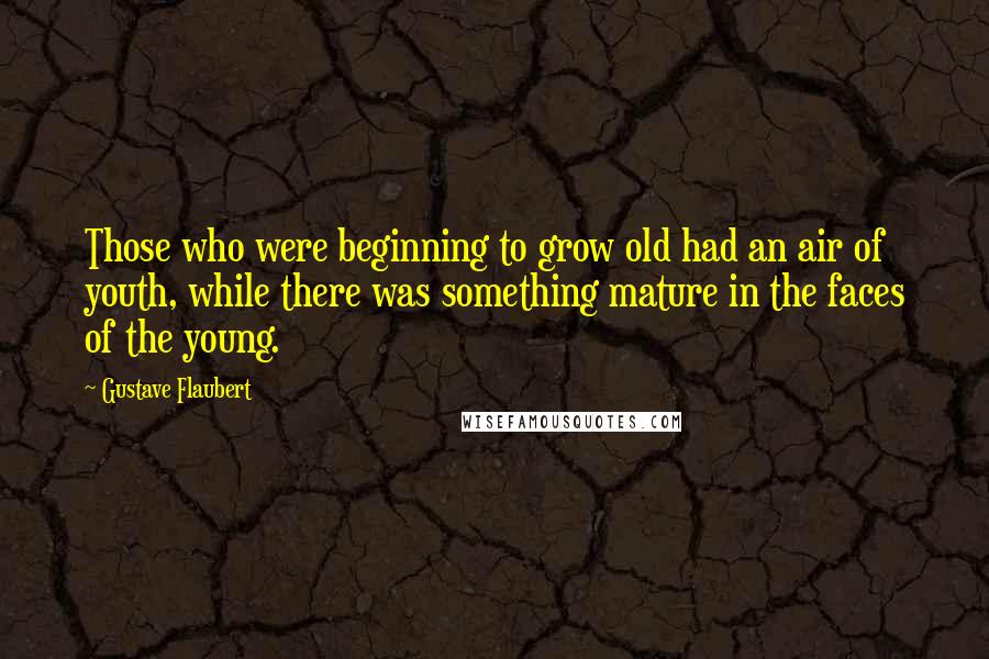 Gustave Flaubert Quotes: Those who were beginning to grow old had an air of youth, while there was something mature in the faces of the young.