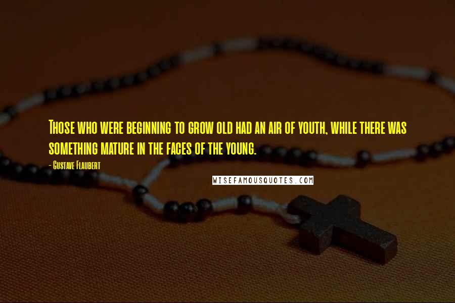 Gustave Flaubert Quotes: Those who were beginning to grow old had an air of youth, while there was something mature in the faces of the young.