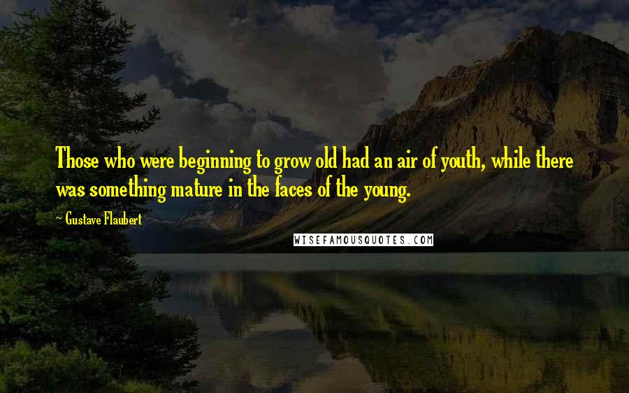 Gustave Flaubert Quotes: Those who were beginning to grow old had an air of youth, while there was something mature in the faces of the young.