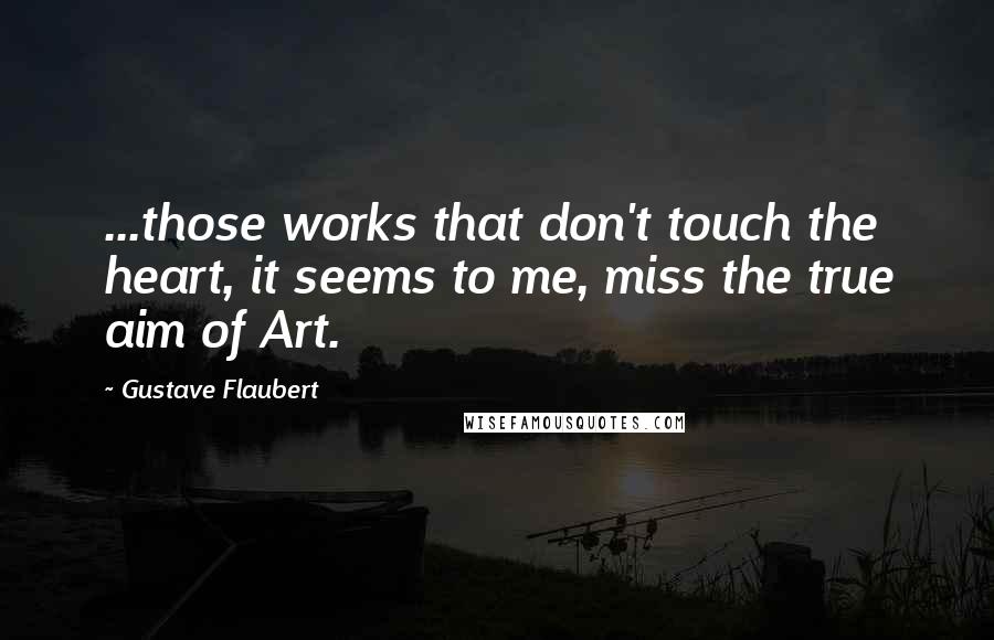 Gustave Flaubert Quotes: ...those works that don't touch the heart, it seems to me, miss the true aim of Art.