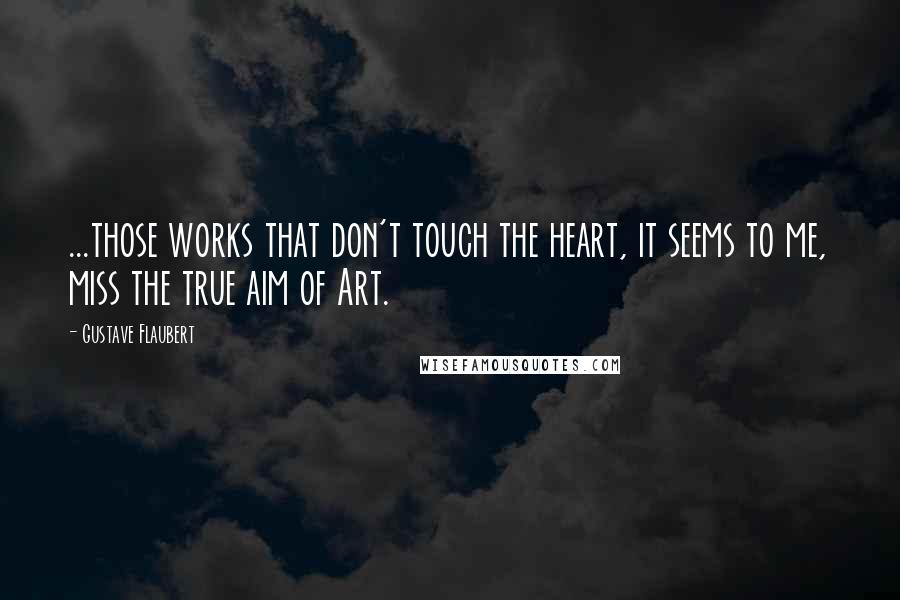 Gustave Flaubert Quotes: ...those works that don't touch the heart, it seems to me, miss the true aim of Art.