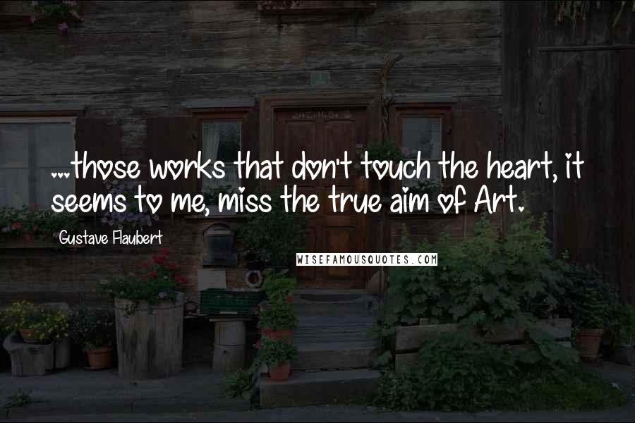 Gustave Flaubert Quotes: ...those works that don't touch the heart, it seems to me, miss the true aim of Art.