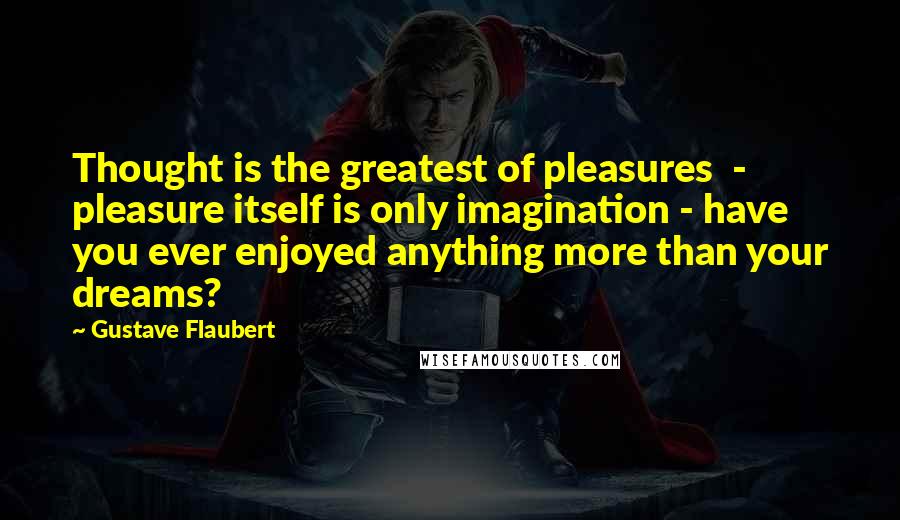 Gustave Flaubert Quotes: Thought is the greatest of pleasures - pleasure itself is only imagination - have you ever enjoyed anything more than your dreams?