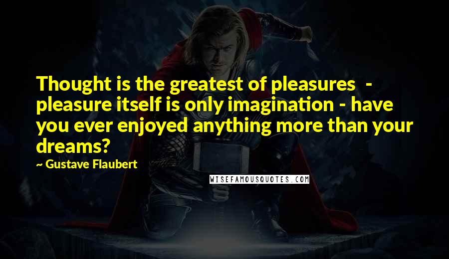 Gustave Flaubert Quotes: Thought is the greatest of pleasures  - pleasure itself is only imagination - have you ever enjoyed anything more than your dreams?