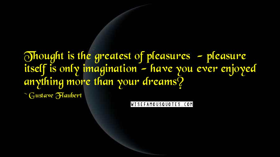 Gustave Flaubert Quotes: Thought is the greatest of pleasures  - pleasure itself is only imagination - have you ever enjoyed anything more than your dreams?