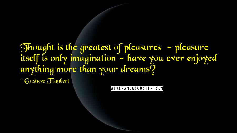 Gustave Flaubert Quotes: Thought is the greatest of pleasures - pleasure itself is only imagination - have you ever enjoyed anything more than your dreams?