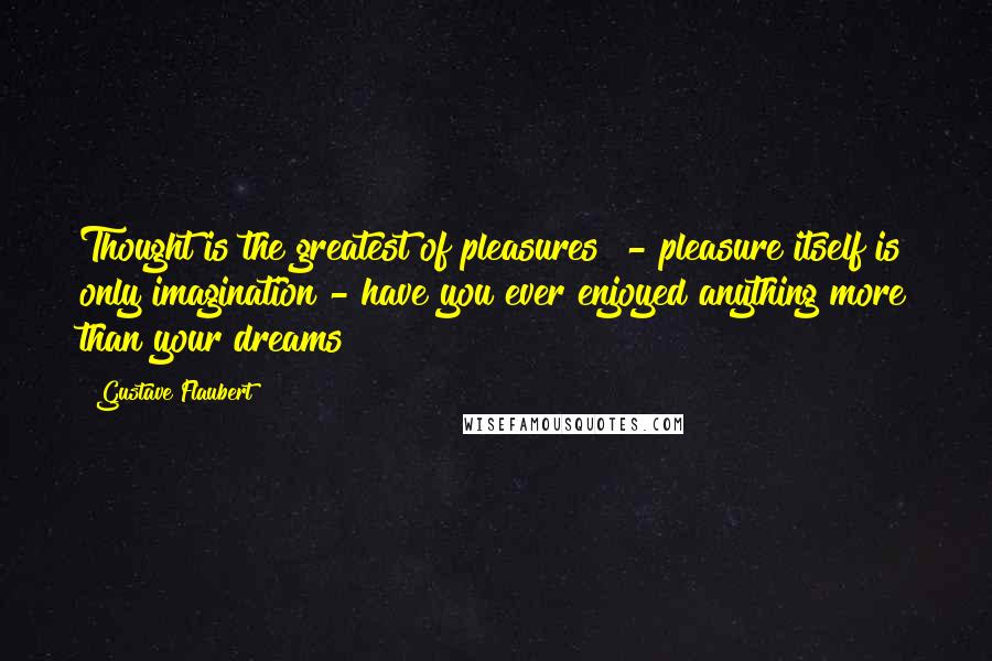 Gustave Flaubert Quotes: Thought is the greatest of pleasures  - pleasure itself is only imagination - have you ever enjoyed anything more than your dreams?