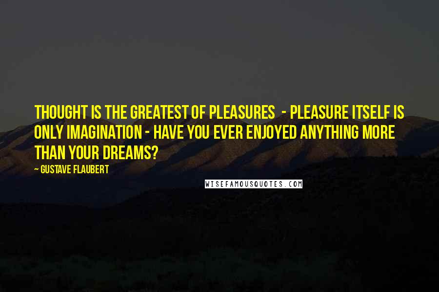 Gustave Flaubert Quotes: Thought is the greatest of pleasures  - pleasure itself is only imagination - have you ever enjoyed anything more than your dreams?