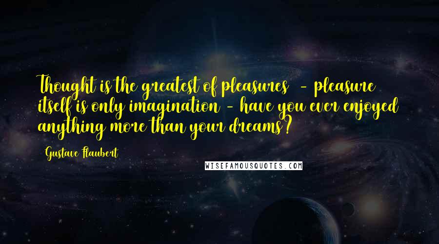 Gustave Flaubert Quotes: Thought is the greatest of pleasures  - pleasure itself is only imagination - have you ever enjoyed anything more than your dreams?