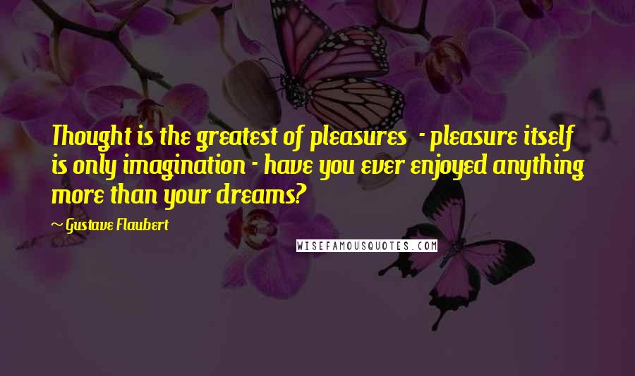 Gustave Flaubert Quotes: Thought is the greatest of pleasures - pleasure itself is only imagination - have you ever enjoyed anything more than your dreams?