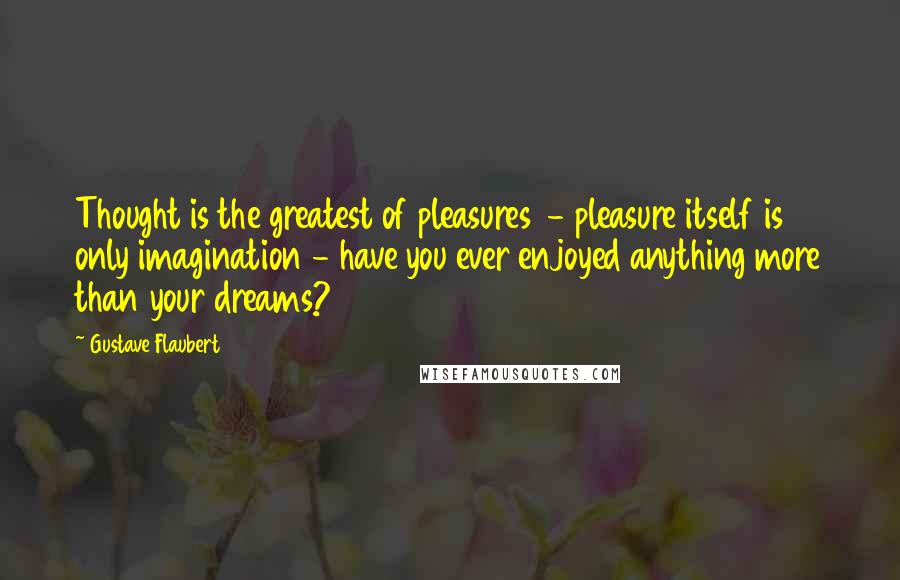 Gustave Flaubert Quotes: Thought is the greatest of pleasures  - pleasure itself is only imagination - have you ever enjoyed anything more than your dreams?