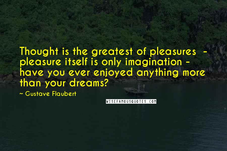 Gustave Flaubert Quotes: Thought is the greatest of pleasures  - pleasure itself is only imagination - have you ever enjoyed anything more than your dreams?