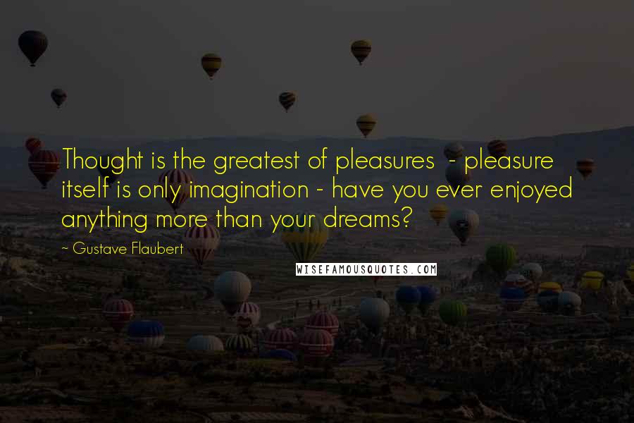 Gustave Flaubert Quotes: Thought is the greatest of pleasures  - pleasure itself is only imagination - have you ever enjoyed anything more than your dreams?