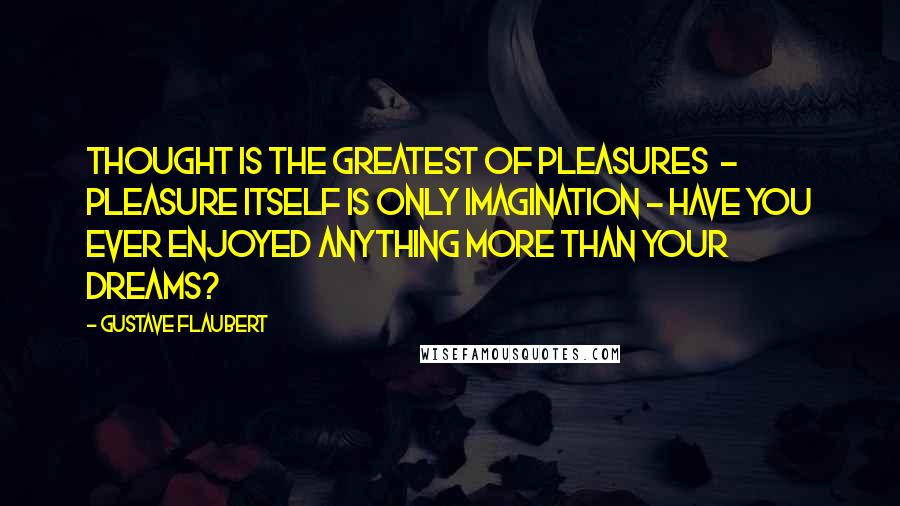Gustave Flaubert Quotes: Thought is the greatest of pleasures - pleasure itself is only imagination - have you ever enjoyed anything more than your dreams?