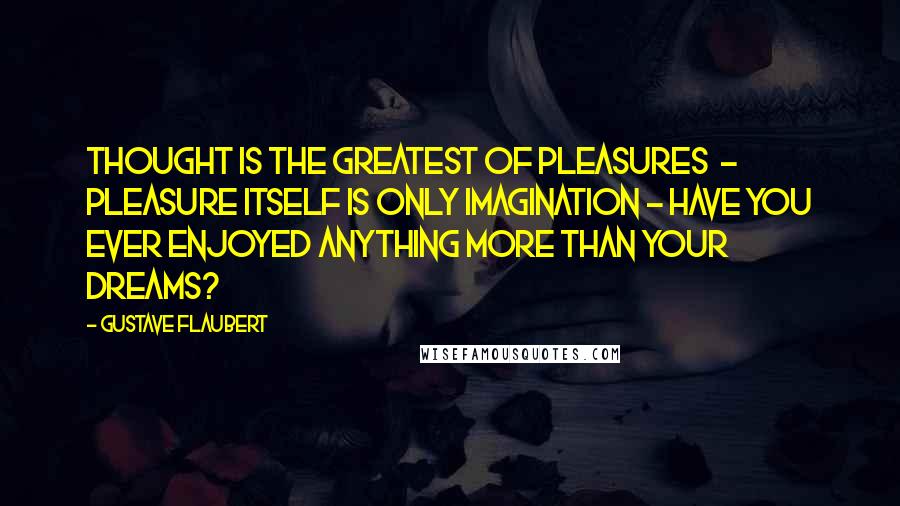 Gustave Flaubert Quotes: Thought is the greatest of pleasures  - pleasure itself is only imagination - have you ever enjoyed anything more than your dreams?