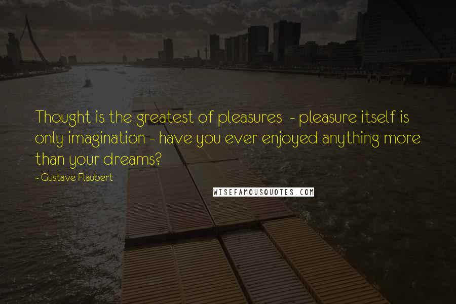 Gustave Flaubert Quotes: Thought is the greatest of pleasures  - pleasure itself is only imagination - have you ever enjoyed anything more than your dreams?