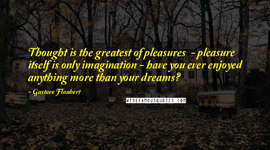 Gustave Flaubert Quotes: Thought is the greatest of pleasures - pleasure itself is only imagination - have you ever enjoyed anything more than your dreams?
