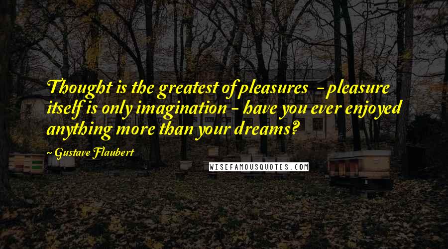 Gustave Flaubert Quotes: Thought is the greatest of pleasures  - pleasure itself is only imagination - have you ever enjoyed anything more than your dreams?