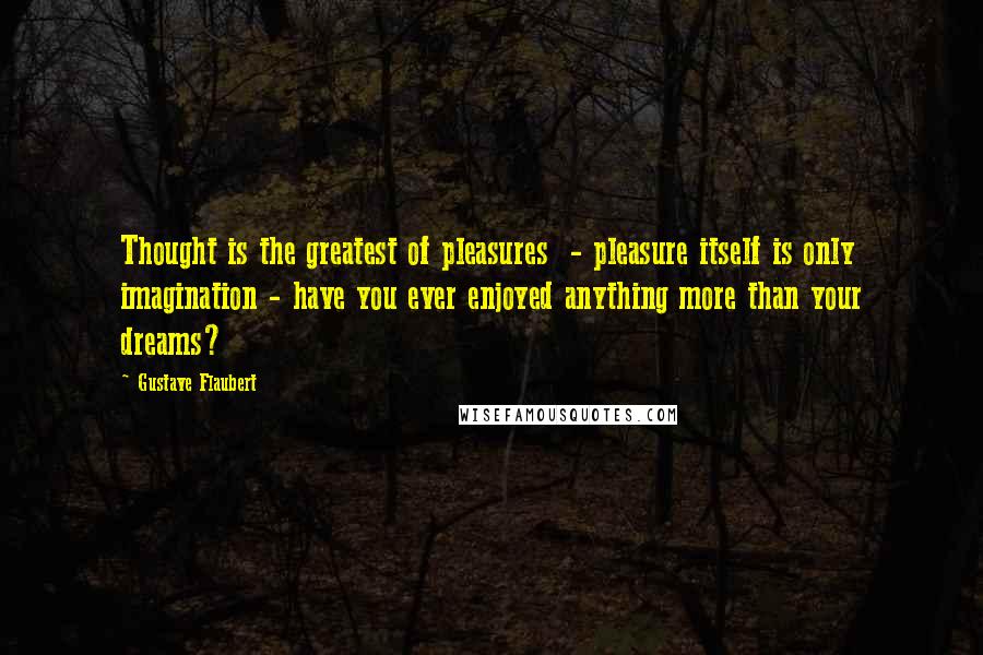 Gustave Flaubert Quotes: Thought is the greatest of pleasures - pleasure itself is only imagination - have you ever enjoyed anything more than your dreams?