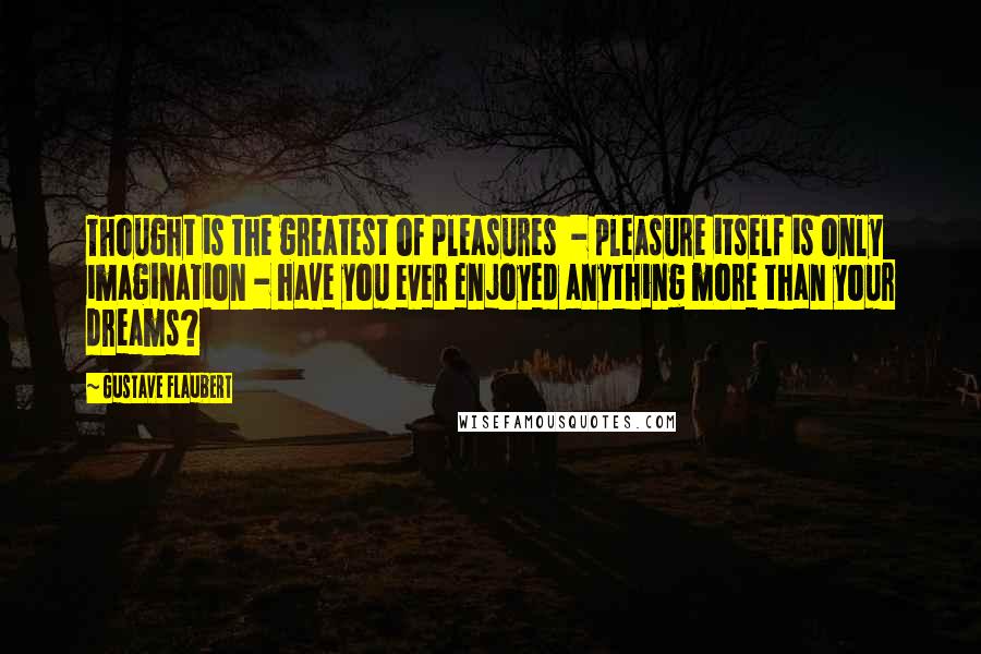 Gustave Flaubert Quotes: Thought is the greatest of pleasures - pleasure itself is only imagination - have you ever enjoyed anything more than your dreams?
