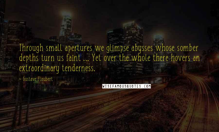 Gustave Flaubert Quotes: Through small apertures we glimpse abysses whose somber depths turn us faint ... Yet over the whole there hovers an extraordinary tenderness.