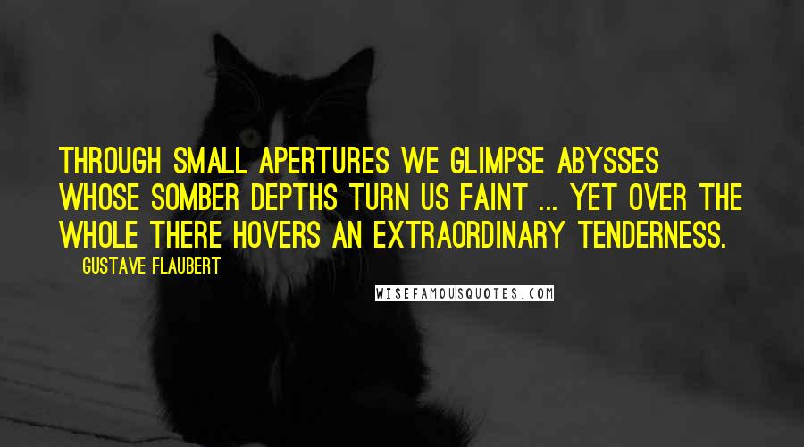 Gustave Flaubert Quotes: Through small apertures we glimpse abysses whose somber depths turn us faint ... Yet over the whole there hovers an extraordinary tenderness.