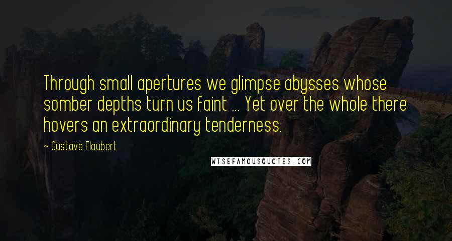 Gustave Flaubert Quotes: Through small apertures we glimpse abysses whose somber depths turn us faint ... Yet over the whole there hovers an extraordinary tenderness.