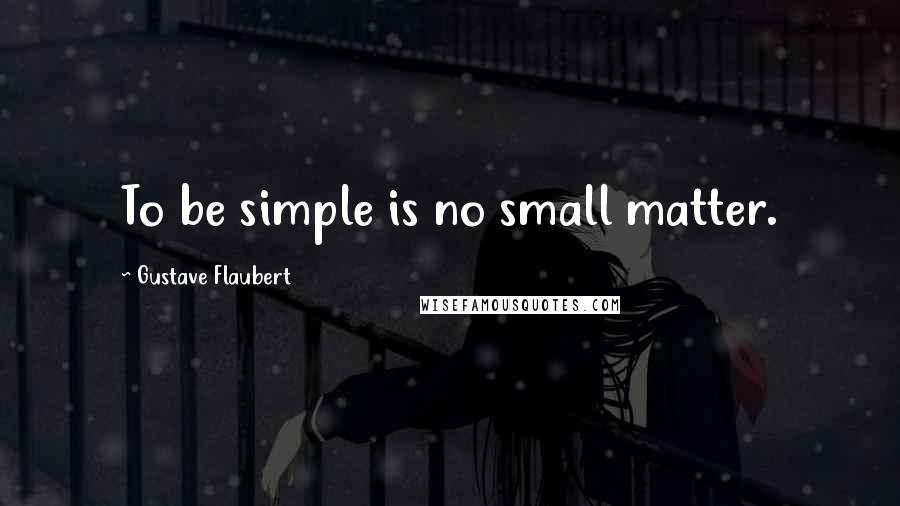 Gustave Flaubert Quotes: To be simple is no small matter.