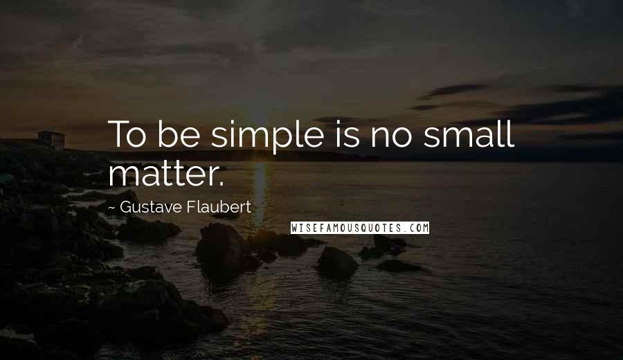 Gustave Flaubert Quotes: To be simple is no small matter.
