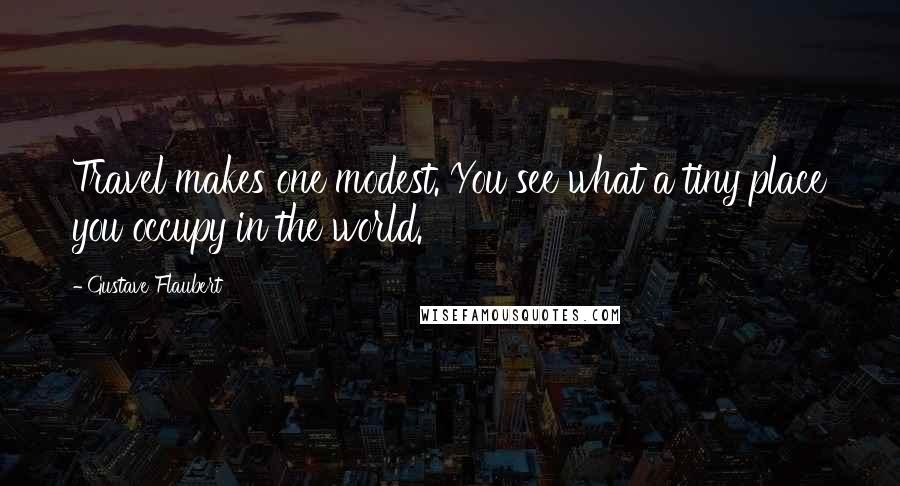 Gustave Flaubert Quotes: Travel makes one modest. You see what a tiny place you occupy in the world.