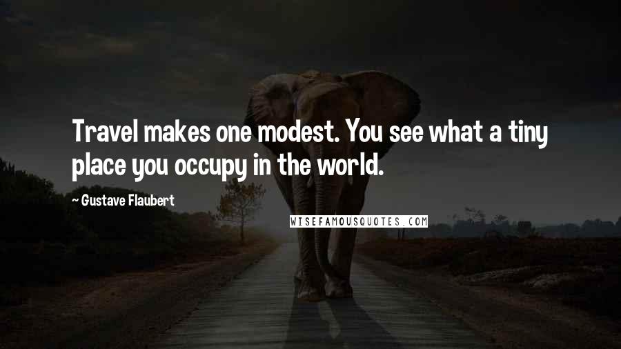 Gustave Flaubert Quotes: Travel makes one modest. You see what a tiny place you occupy in the world.
