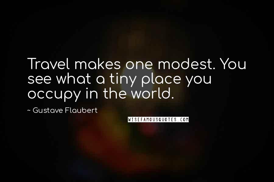 Gustave Flaubert Quotes: Travel makes one modest. You see what a tiny place you occupy in the world.