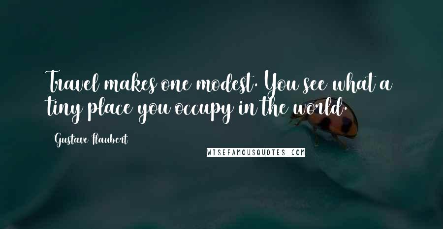 Gustave Flaubert Quotes: Travel makes one modest. You see what a tiny place you occupy in the world.