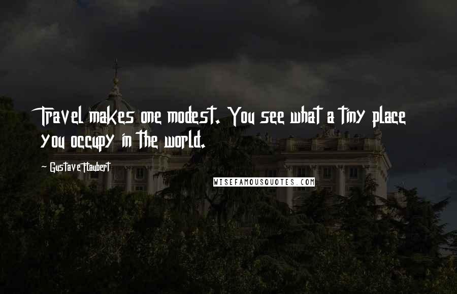 Gustave Flaubert Quotes: Travel makes one modest. You see what a tiny place you occupy in the world.