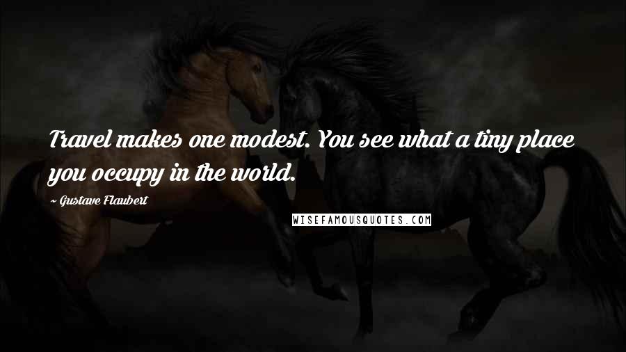 Gustave Flaubert Quotes: Travel makes one modest. You see what a tiny place you occupy in the world.
