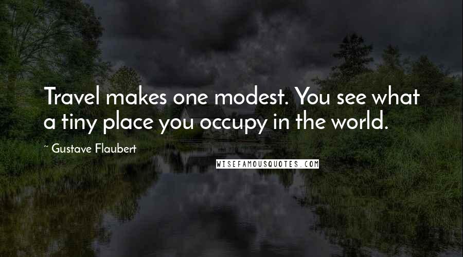 Gustave Flaubert Quotes: Travel makes one modest. You see what a tiny place you occupy in the world.